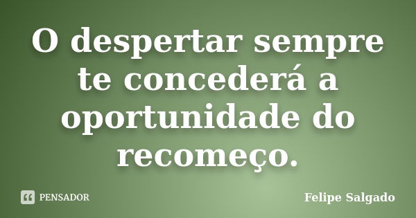 O despertar sempre te concederá a oportunidade do recomeço.... Frase de Felipe Salgado.