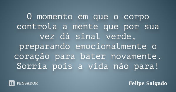 O momento em que o corpo controla a mente que por sua vez dá sinal verde, preparando emocionalmente o coração para bater novamente. Sorria pois a vida não para!... Frase de Felipe Salgado.