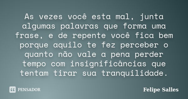 As vezes você esta mal, junta algumas palavras que forma uma frase, e de repente você fica bem porque aquilo te fez perceber o quanto não vale a pena perder tem... Frase de Felipe Salles.