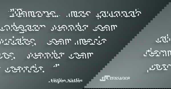”Demore… mas quando chegar venha sem dúvidas, sem meio termos, venha cem por cento.”... Frase de Felipe Salles.