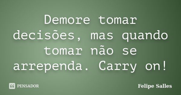 Demore tomar decisões, mas quando tomar não se arrependa. Carry on!... Frase de Felipe Salles.