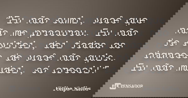 ”Eu não sumi, você que não me procurou. Eu não te evitei, dei todas as chances de você não quis. Eu não mudei, só cresci!”... Frase de Felipe Salles.