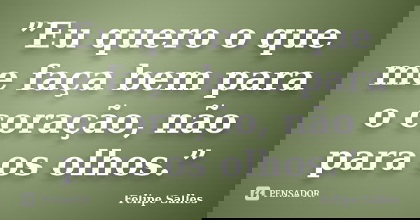 ”Eu quero o que me faça bem para o coração, não para os olhos.”... Frase de Felipe Salles.