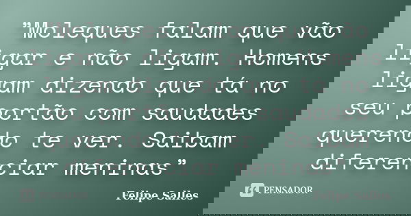 ”Moleques falam que vão ligar e não ligam. Homens ligam dizendo que tá no seu portão com saudades querendo te ver. Saibam diferenciar meninas”... Frase de Felipe Salles.