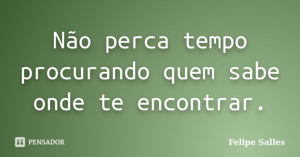 Não perca tempo procurando quem sabe onde te encontrar.... Frase de Felipe Salles.