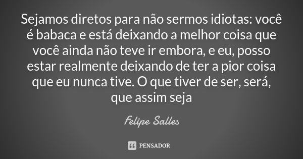 Sejamos diretos para não sermos idiotas: você é babaca e está deixando a melhor coisa que você ainda não teve ir embora, e eu, posso estar realmente deixando de... Frase de Felipe Salles.