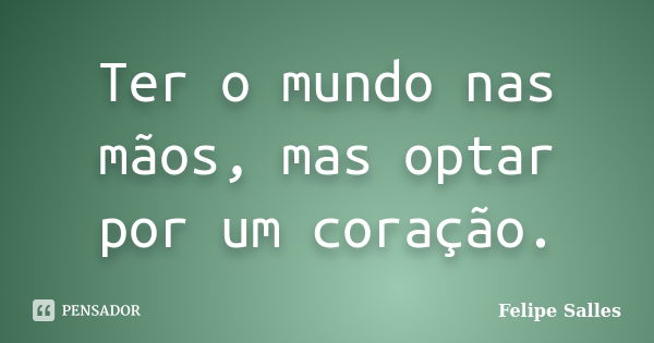 Ter o mundo nas mãos, mas optar por um coração.... Frase de Felipe Salles.