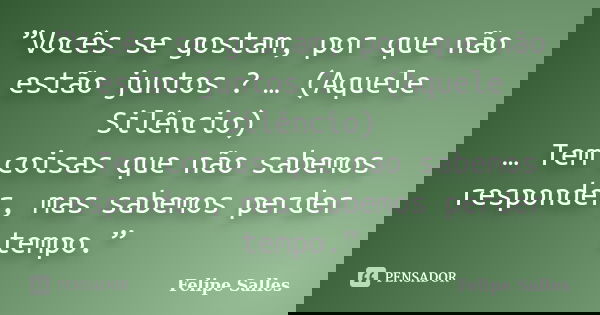 ”Vocês se gostam, por que não estão juntos ? … (Aquele Silêncio) … Tem coisas que não sabemos responder, mas sabemos perder tempo.”... Frase de Felipe Salles.