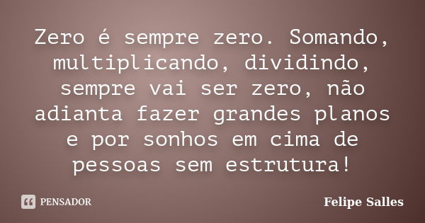 Zero é sempre zero. Somando, multiplicando, dividindo, sempre vai ser zero, não adianta fazer grandes planos e por sonhos em cima de pessoas sem estrutura!... Frase de Felipe Salles.