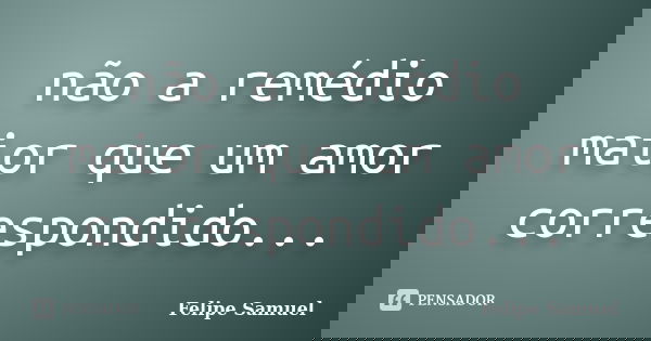 não a remédio maior que um amor correspondido...... Frase de Felipe Samuel.