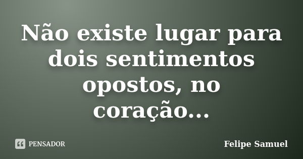 Não existe lugar para dois sentimentos opostos, no coração...... Frase de Felipe Samuel.