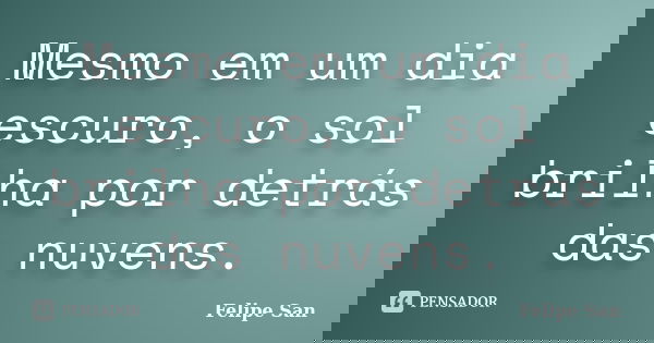 Mesmo em um dia escuro, o sol brilha por detrás das nuvens.... Frase de Felipe San.