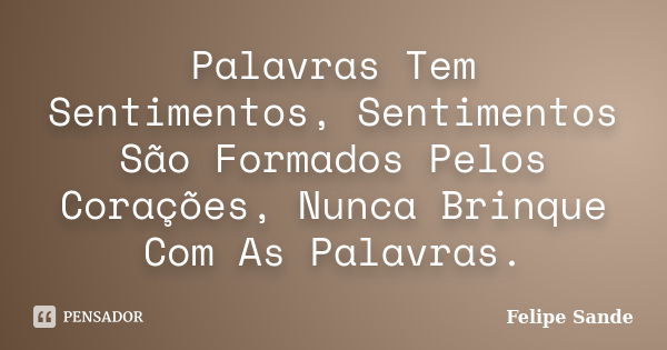 Palavras Tem Sentimentos, Sentimentos São Formados Pelos Corações, Nunca Brinque Com As Palavras.... Frase de Felipe Sande.