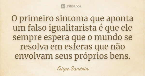 O primeiro sintoma que aponta um falso igualitarista é que ele sempre espera que o mundo se resolva em esferas que não envolvam seus próprios bens.... Frase de Felipe Sandrin.