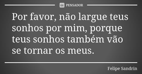 Por favor, não largue teus sonhos por mim, porque teus sonhos também vão se tornar os meus.... Frase de Felipe Sandrin.