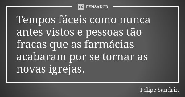 Tempos fáceis como nunca antes vistos e pessoas tão fracas que as farmácias acabaram por se tornar as novas igrejas.... Frase de Felipe Sandrin.