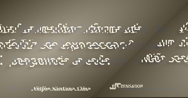 Qual a melhor forma de um infeliz se expressar? Não sei, pergunte a ele.... Frase de Felipe Santana Lima.