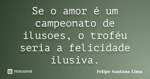 Se o amor é um campeonato de ilusoes, o troféu seria a felicidade ilusiva.... Frase de Felipe Santana Lima.
