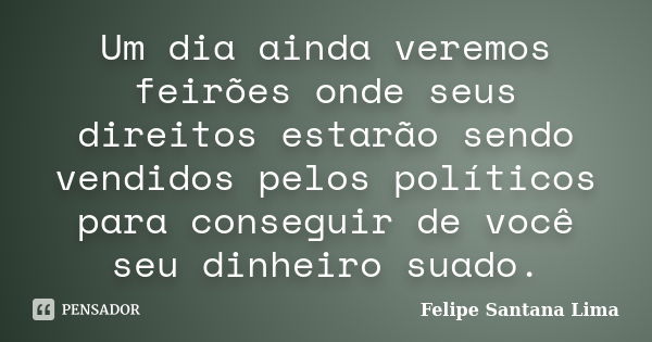 Um dia ainda veremos feirões onde seus direitos estarão sendo vendidos pelos políticos para conseguir de você seu dinheiro suado.... Frase de Felipe Santana Lima.