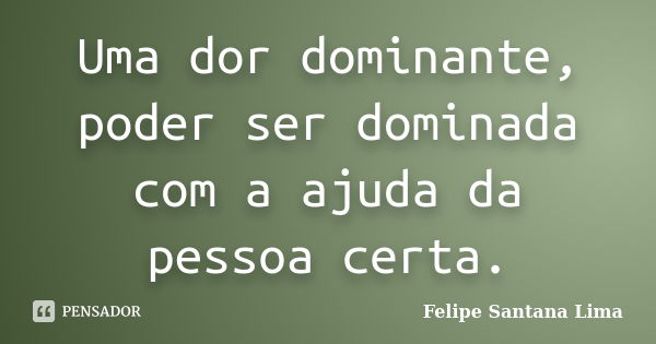 Uma dor dominante, poder ser dominada com a ajuda da pessoa certa.... Frase de Felipe Santana Lima.