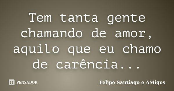 Tem tanta gente chamando de amor, aquilo que eu chamo de carência...... Frase de Felipe Santiago e AMigos.