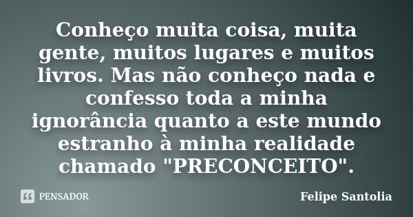 Conheço muita coisa, muita gente, muitos lugares e muitos livros. Mas não conheço nada e confesso toda a minha ignorância quanto a este mundo estranho à minha r... Frase de Felipe Santolia.