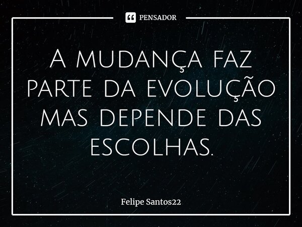 ⁠A mudança faz parte da evolução mas depende das escolhas.... Frase de Felipe Santos22.