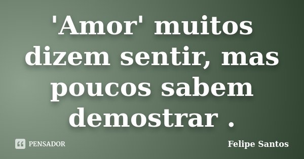 'Amor' muitos dizem sentir, mas poucos sabem demostrar .... Frase de Felipe Santos.