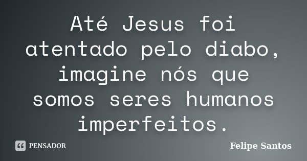 Até Jesus foi atentado pelo diabo, imagine nós que somos seres humanos imperfeitos.... Frase de Felipe Santos.
