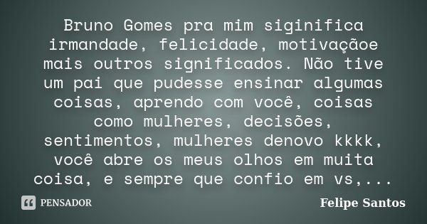 Bruno Gomes pra mim siginifica irmandade, felicidade, motivaçãoe mais outros significados. Não tive um pai que pudesse ensinar algumas coisas, aprendo com você,... Frase de Felipe Santos.