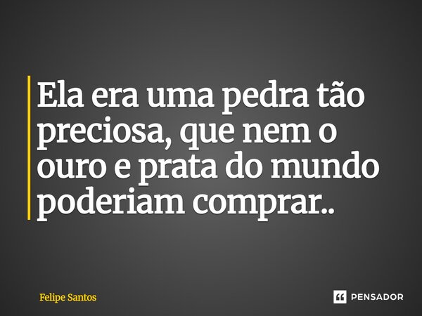 Ela era uma pedra tão preciosa, que nem o ouro e prata do mundo poderiam comprar..... Frase de Felipe Santos.