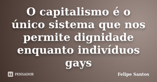 O capitalismo é o único sistema que nos permite dignidade enquanto indivíduos gays... Frase de Felipe Santos.