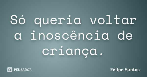 Só queria voltar a inoscência de criança.... Frase de Felipe Santos.