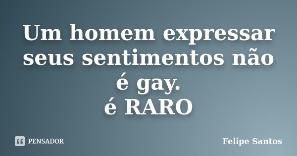 Um homem expressar seus sentimentos não é gay. é RARO... Frase de Felipe Santos.