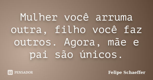 Mulher você arruma outra, filho você faz outros. Agora, mãe e pai são únicos.... Frase de Felipe Schaeffer.