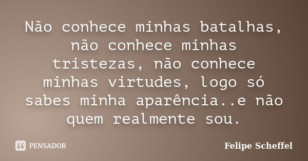 Não conhece minhas batalhas, não conhece minhas tristezas, não conhece minhas virtudes, logo só sabes minha aparência..e não quem realmente sou.... Frase de Felipe Scheffel.