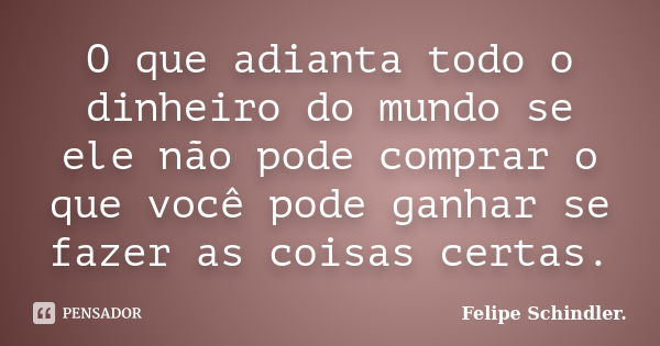 O que adianta todo o dinheiro do mundo se ele não pode comprar o que você pode ganhar se fazer as coisas certas.... Frase de Felipe Schindler..