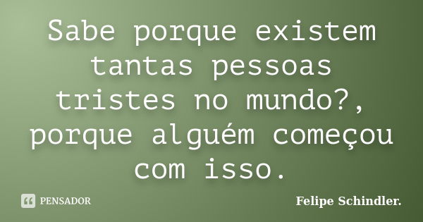 Sabe porque existem tantas pessoas tristes no mundo?, porque alguém começou com isso.... Frase de Felipe Schindler..