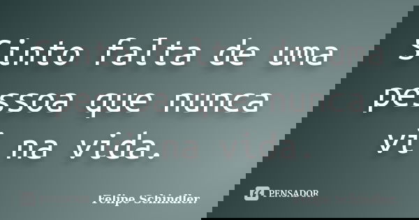 Sinto falta de uma pessoa que nunca vi na vida.... Frase de Felipe Schindler..