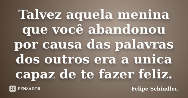 Talvez aquela menina que você abandonou por causa das palavras dos outros era a unica capaz de te fazer feliz.... Frase de Felipe Schindler..