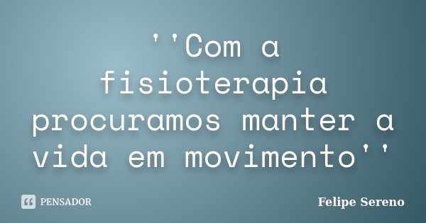 ''Com a fisioterapia procuramos manter a vida em movimento''... Frase de Felipe Sereno.