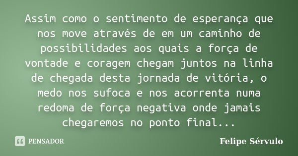 Assim como o sentimento de esperança que nos move através de em um caminho de possibilidades aos quais a força de vontade e coragem chegam juntos na linha de ch... Frase de Felipe Sérvulo.