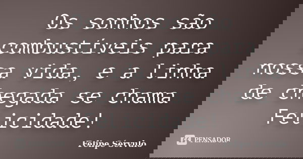 Os sonhos são combustíveis para nossa vida, e a linha de chegada se chama Felicidade!... Frase de Felipe Sérvulo.
