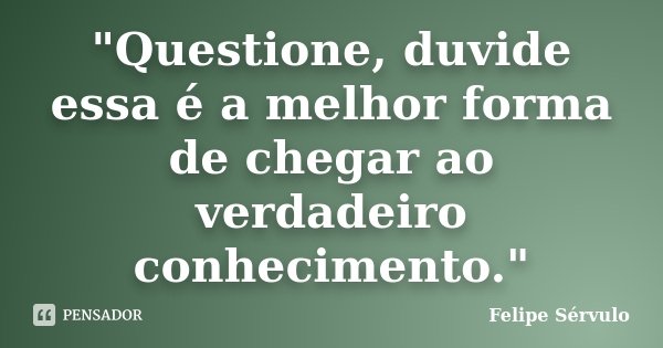"Questione, duvide essa é a melhor forma de chegar ao verdadeiro conhecimento."... Frase de Felipe Sérvulo.
