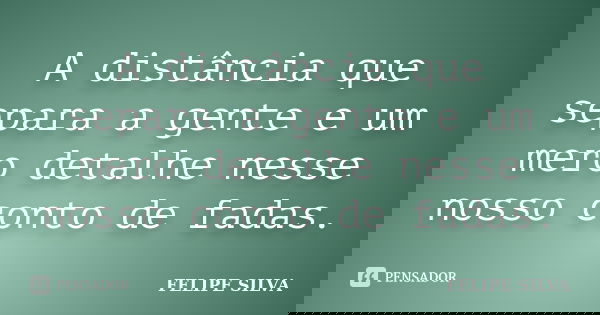 A distância que separa a gente e um mero detalhe nesse nosso conto de fadas.... Frase de Felipe silva.