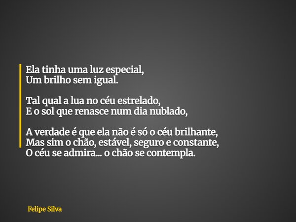 Ela tinha uma luz especial, Um brilho sem igual. Tal qual a lua no céu estrelado, E o sol que renasce num dia nublado, A verdade é que ela não é só o céu brilha... Frase de Felipe Silva.