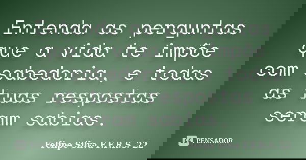 Entenda as perguntas que a vida te impõe com sabedoria, e todas as tuas respostas seram sabias.... Frase de Felipe silva F.F.R.S. 22.