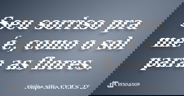 Seu sorriso pra me é, como o sol para as flores.... Frase de Felipe silva F.F.R.S. 22.