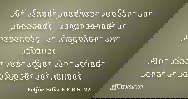 Só lendo podemos voltar ao passado, compreende o presente, e imaginar um futuro. Por isso vós digo ler ainda será a salvação do mundo.... Frase de Felipe silva F.F.R.S. 22.
