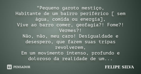 "Pequeno garoto mestiço, Habitante de um bairro periférico [ sem água, comida ou energia], Vive ao barro comer, geofagia?! Fome?! Vermes?! Não, não, meu ca... Frase de Felipe Silva.